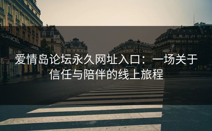 爱情岛论坛永久网址入口：一场关于信任与陪伴的线上旅程