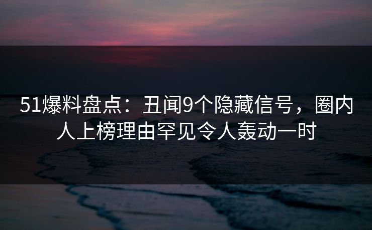 51爆料盘点：丑闻9个隐藏信号，圈内人上榜理由罕见令人轰动一时