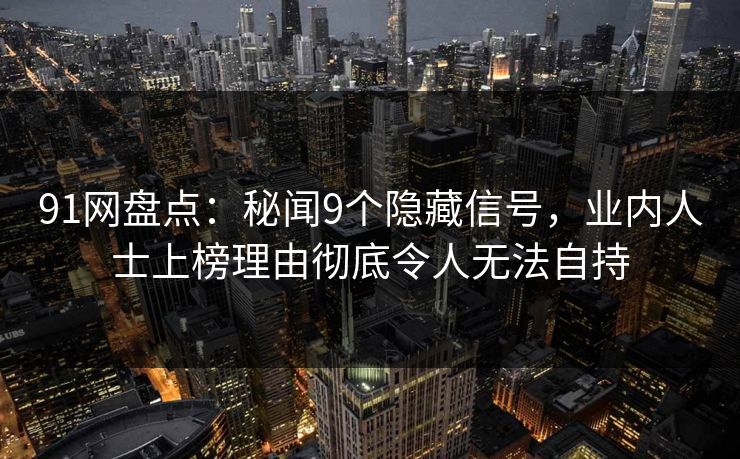 91网盘点：秘闻9个隐藏信号，业内人士上榜理由彻底令人无法自持