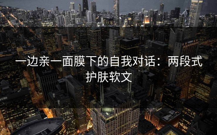 一边亲一面膜下的自我对话：两段式护肤软文