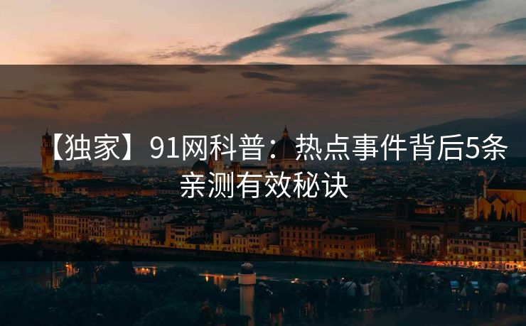 【独家】91网科普：热点事件背后5条亲测有效秘诀