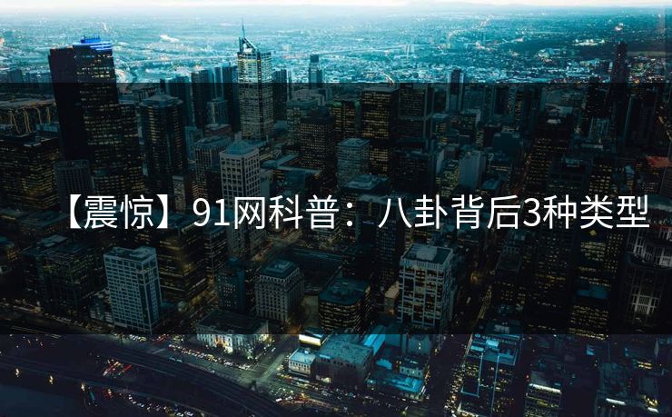 【震惊】91网科普：八卦背后3种类型