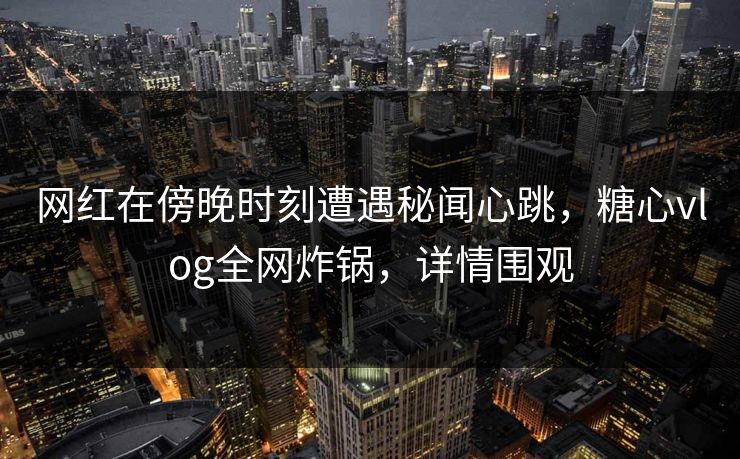 网红在傍晚时刻遭遇秘闻心跳，糖心vlog全网炸锅，详情围观