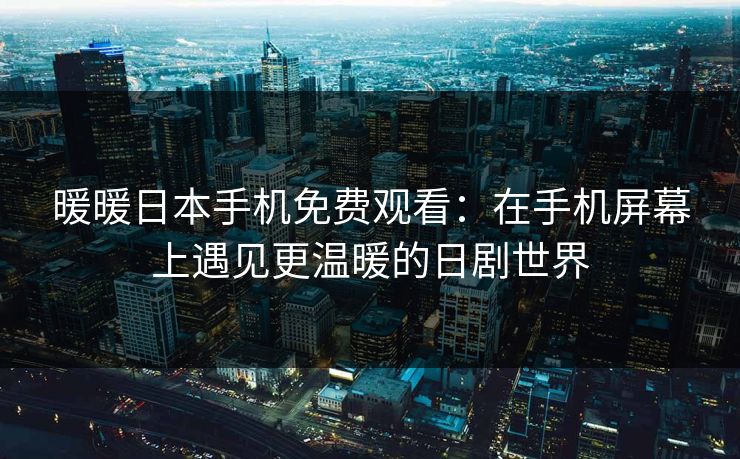 暖暖日本手机免费观看：在手机屏幕上遇见更温暖的日剧世界