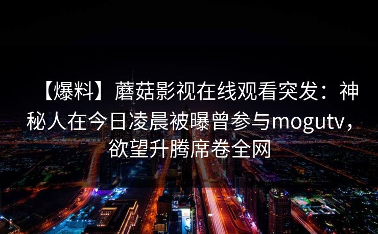 【爆料】蘑菇影视在线观看突发：神秘人在今日凌晨被曝曾参与mogutv，欲望升腾席卷全网