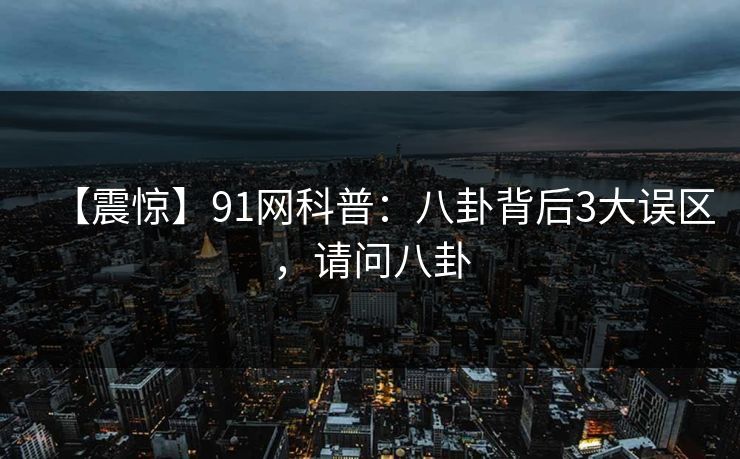 【震惊】91网科普：八卦背后3大误区，请问八卦
