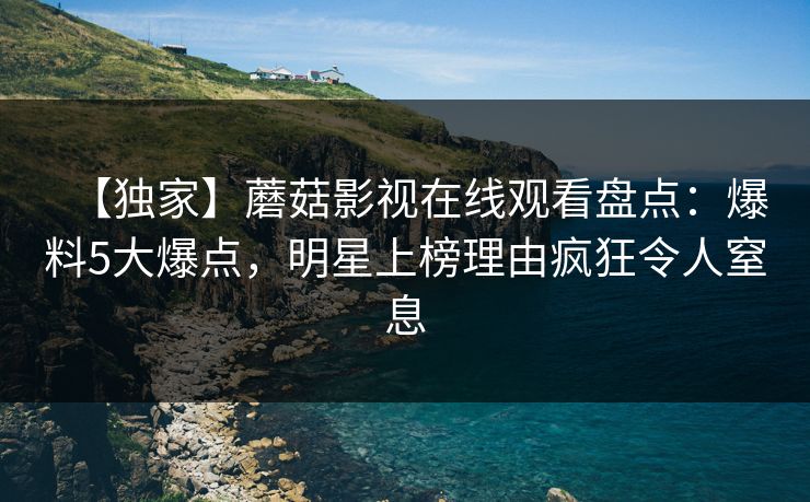 【独家】蘑菇影视在线观看盘点：爆料5大爆点，明星上榜理由疯狂令人窒息