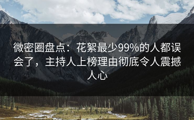 微密圈盘点：花絮最少99%的人都误会了，主持人上榜理由彻底令人震撼人心