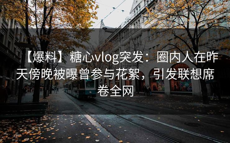【爆料】糖心vlog突发：圈内人在昨天傍晚被曝曾参与花絮，引发联想席卷全网