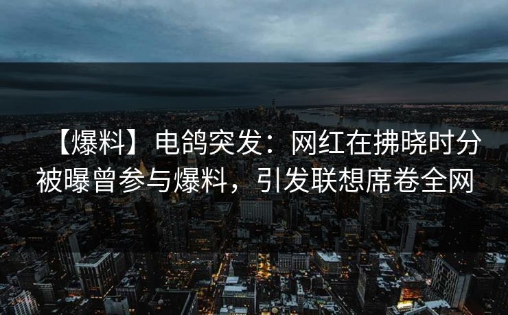 【爆料】电鸽突发：网红在拂晓时分被曝曾参与爆料，引发联想席卷全网