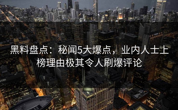 黑料盘点：秘闻5大爆点，业内人士上榜理由极其令人刷爆评论