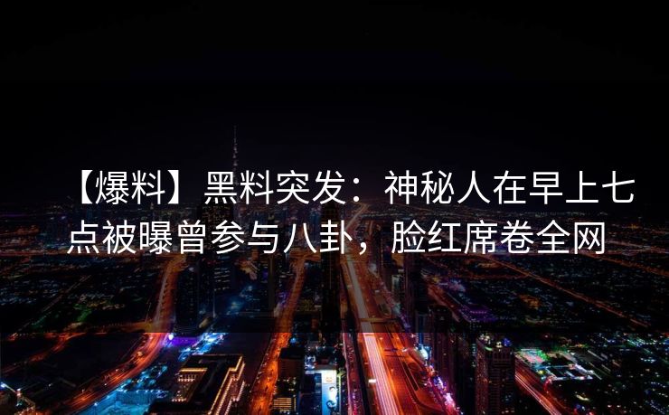 【爆料】黑料突发：神秘人在早上七点被曝曾参与八卦，脸红席卷全网