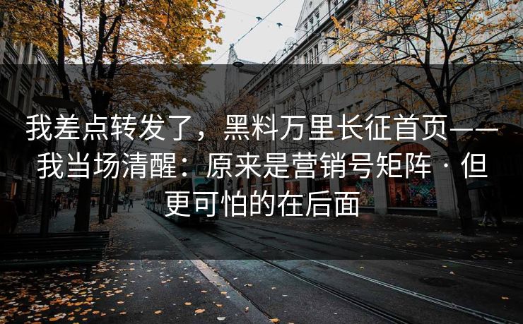 我差点转发了，黑料万里长征首页——我当场清醒：原来是营销号矩阵 · 但更可怕的在后面