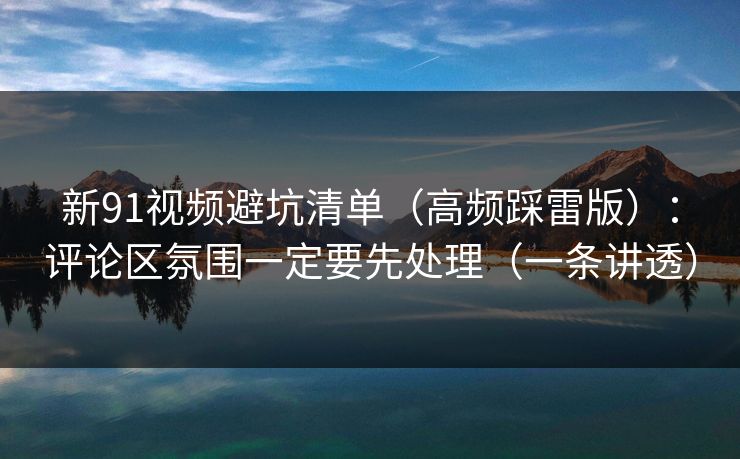 新91视频避坑清单（高频踩雷版）：评论区氛围一定要先处理（一条讲透）