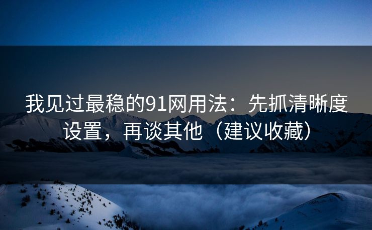 我见过最稳的91网用法：先抓清晰度设置，再谈其他（建议收藏）
