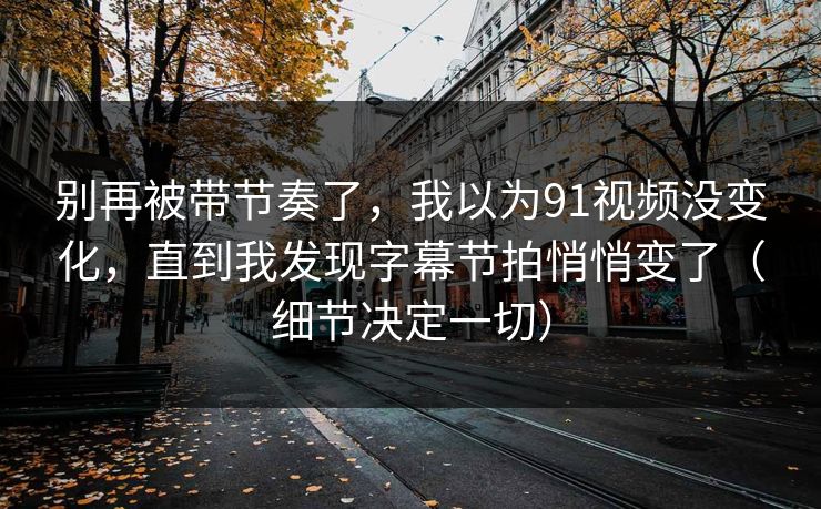 别再被带节奏了，我以为91视频没变化，直到我发现字幕节拍悄悄变了（细节决定一切）