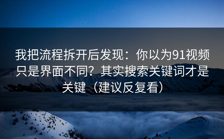 我把流程拆开后发现：你以为91视频只是界面不同？其实搜索关键词才是关键（建议反复看）