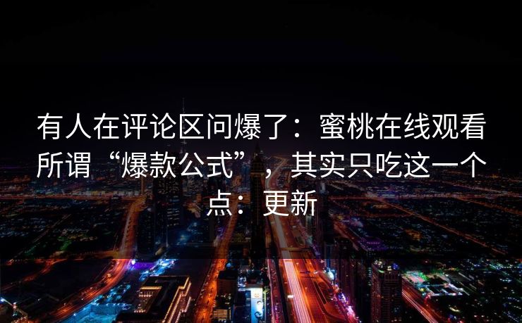 有人在评论区问爆了：蜜桃在线观看所谓“爆款公式”，其实只吃这一个点：更新