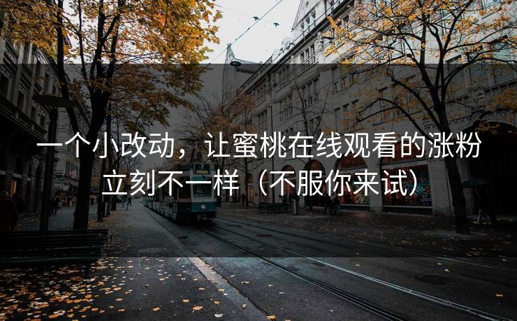 一个小改动，让蜜桃在线观看的涨粉立刻不一样（不服你来试）