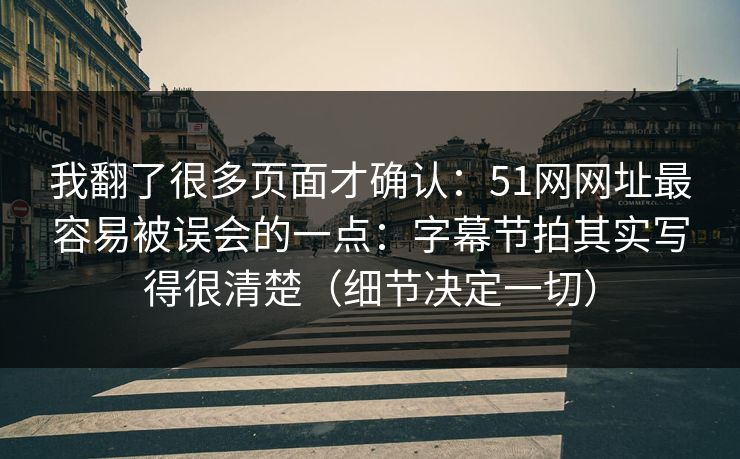 我翻了很多页面才确认：51网网址最容易被误会的一点：字幕节拍其实写得很清楚（细节决定一切）