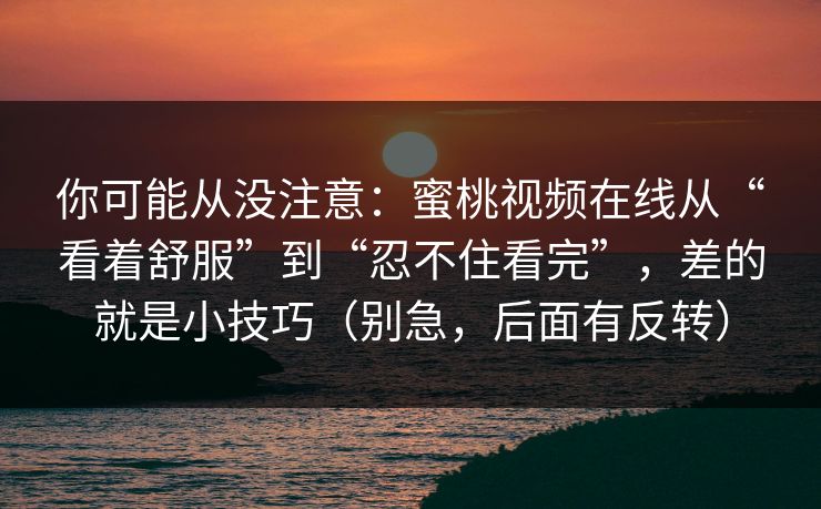 你可能从没注意：蜜桃视频在线从“看着舒服”到“忍不住看完”，差的就是小技巧（别急，后面有反转）