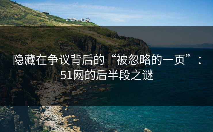 隐藏在争议背后的“被忽略的一页”：51网的后半段之谜